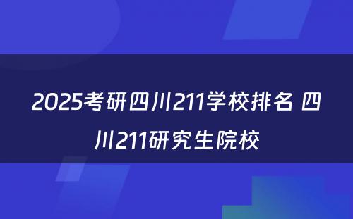 2025考研四川211学校排名 四川211研究生院校