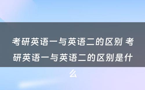 考研英语一与英语二的区别 考研英语一与英语二的区别是什么