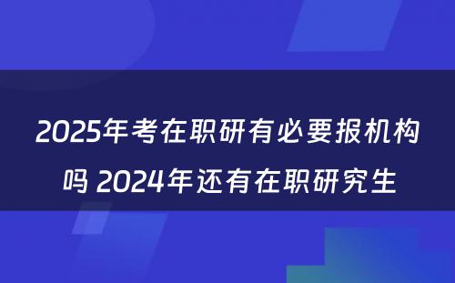 2025年考在职研有必要报机构吗 2024年还有在职研究生