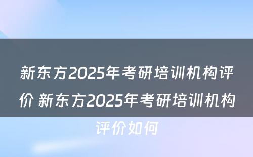 新东方2025年考研培训机构评价 新东方2025年考研培训机构评价如何