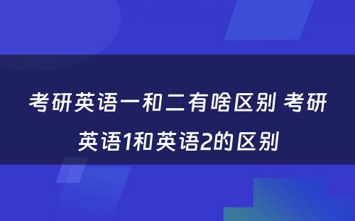 考研英语一和二有啥区别 考研英语1和英语2的区别