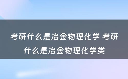 考研什么是冶金物理化学 考研什么是冶金物理化学类