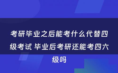 考研毕业之后能考什么代替四级考试 毕业后考研还能考四六级吗