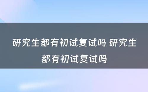 研究生都有初试复试吗 研究生都有初试复试吗