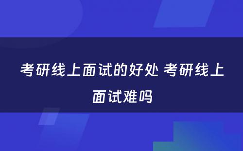 考研线上面试的好处 考研线上面试难吗