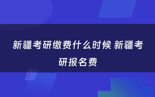 新疆考研缴费什么时候 新疆考研报名费