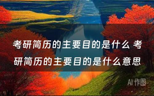 考研简历的主要目的是什么 考研简历的主要目的是什么意思