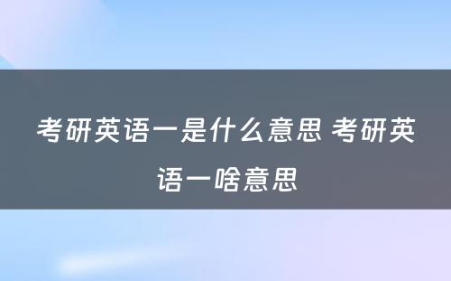 考研英语一是什么意思 考研英语一啥意思