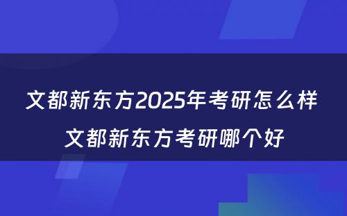 文都新东方2025年考研怎么样 文都新东方考研哪个好