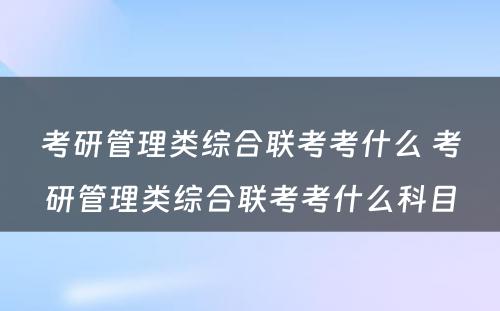 考研管理类综合联考考什么 考研管理类综合联考考什么科目