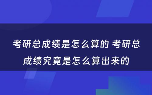 考研总成绩是怎么算的 考研总成绩究竟是怎么算出来的