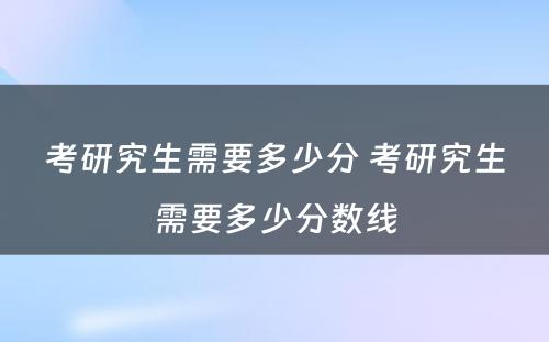 考研究生需要多少分 考研究生需要多少分数线