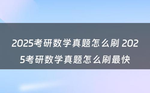 2025考研数学真题怎么刷 2025考研数学真题怎么刷最快