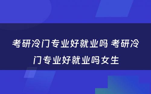 考研冷门专业好就业吗 考研冷门专业好就业吗女生