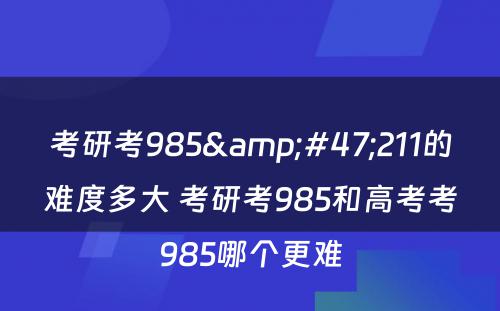 考研考985&#47;211的难度多大 考研考985和高考考985哪个更难