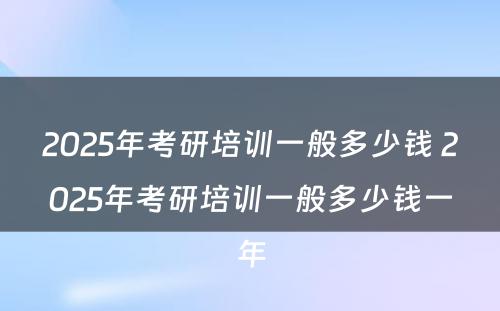 2025年考研培训一般多少钱 2025年考研培训一般多少钱一年