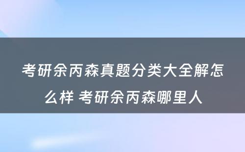 考研余丙森真题分类大全解怎么样 考研余丙森哪里人