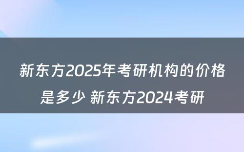 新东方2025年考研机构的价格是多少 新东方2024考研