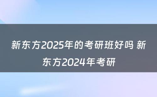 新东方2025年的考研班好吗 新东方2024年考研