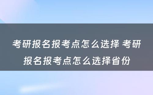 考研报名报考点怎么选择 考研报名报考点怎么选择省份