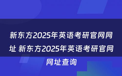 新东方2025年英语考研官网网址 新东方2025年英语考研官网网址查询