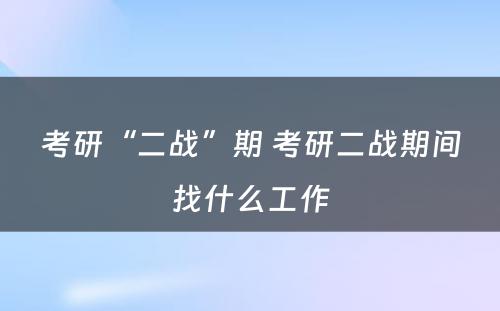 考研“二战”期 考研二战期间找什么工作