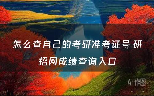 怎么查自己的考研准考证号 研招网成绩查询入口