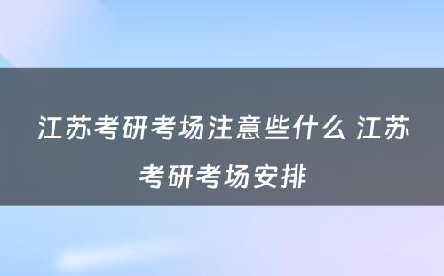 江苏考研考场注意些什么 江苏考研考场安排