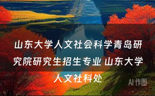 山东大学人文社会科学青岛研究院研究生招生专业 山东大学人文社科处