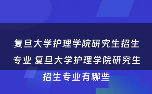 复旦大学护理学院研究生招生专业 复旦大学护理学院研究生招生专业有哪些