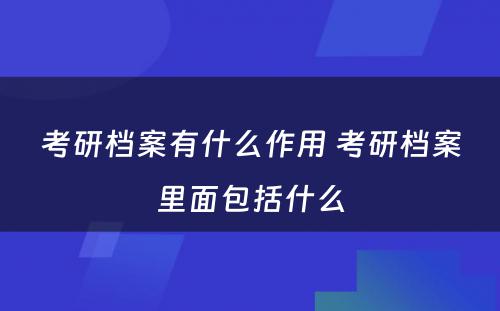 考研档案有什么作用 考研档案里面包括什么