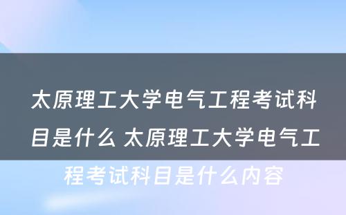 太原理工大学电气工程考试科目是什么 太原理工大学电气工程考试科目是什么内容