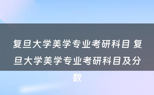 复旦大学美学专业考研科目 复旦大学美学专业考研科目及分数