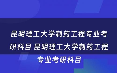 昆明理工大学制药工程专业考研科目 昆明理工大学制药工程专业考研科目