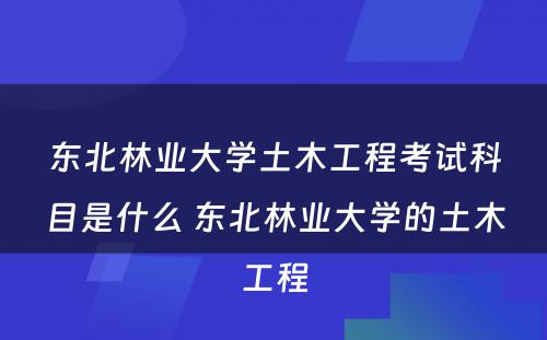 东北林业大学土木工程考试科目是什么 东北林业大学的土木工程