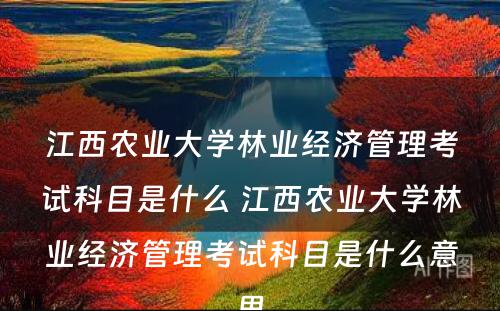 江西农业大学林业经济管理考试科目是什么 江西农业大学林业经济管理考试科目是什么意思