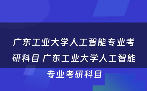 广东工业大学人工智能专业考研科目 广东工业大学人工智能专业考研科目