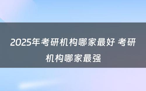 2025年考研机构哪家最好 考研机构哪家最强