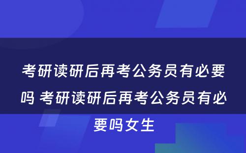 考研读研后再考公务员有必要吗 考研读研后再考公务员有必要吗女生