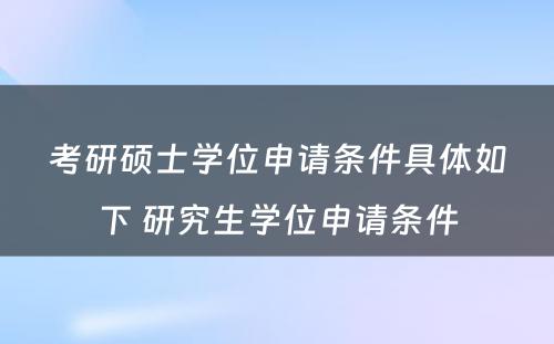 考研硕士学位申请条件具体如下 研究生学位申请条件