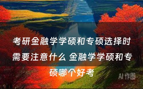 考研金融学学硕和专硕选择时需要注意什么 金融学学硕和专硕哪个好考