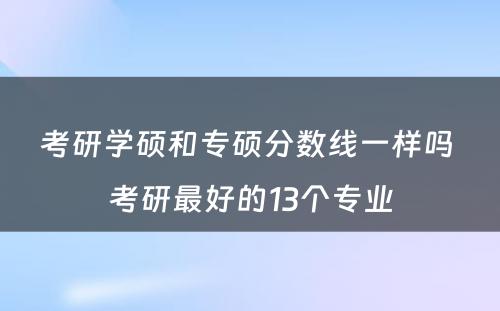 考研学硕和专硕分数线一样吗 考研最好的13个专业