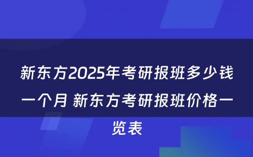 新东方2025年考研报班多少钱一个月 新东方考研报班价格一览表