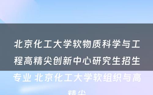 北京化工大学软物质科学与工程高精尖创新中心研究生招生专业 北京化工大学软组织与高精尖