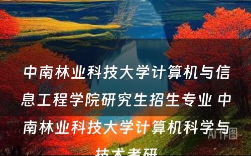 中南林业科技大学计算机与信息工程学院研究生招生专业 中南林业科技大学计算机科学与技术考研