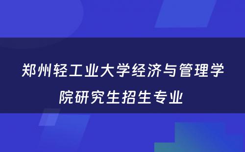 郑州轻工业大学经济与管理学院研究生招生专业 