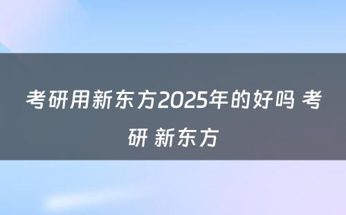 考研用新东方2025年的好吗 考研 新东方