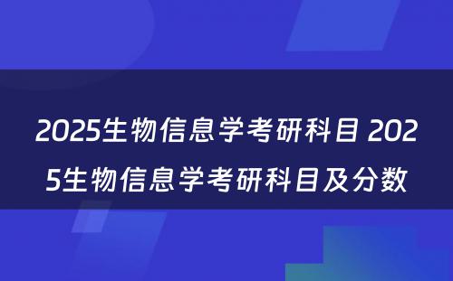 2025生物信息学考研科目 2025生物信息学考研科目及分数