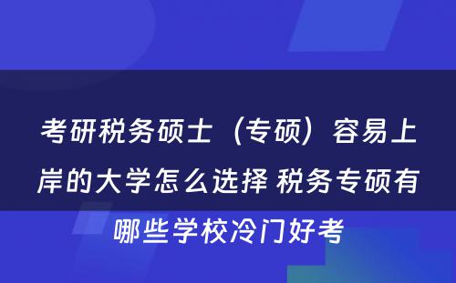 考研税务硕士（专硕）容易上岸的大学怎么选择 税务专硕有哪些学校冷门好考