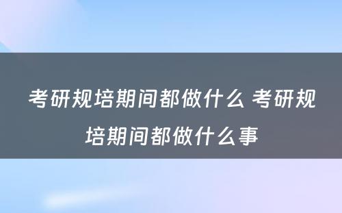 考研规培期间都做什么 考研规培期间都做什么事